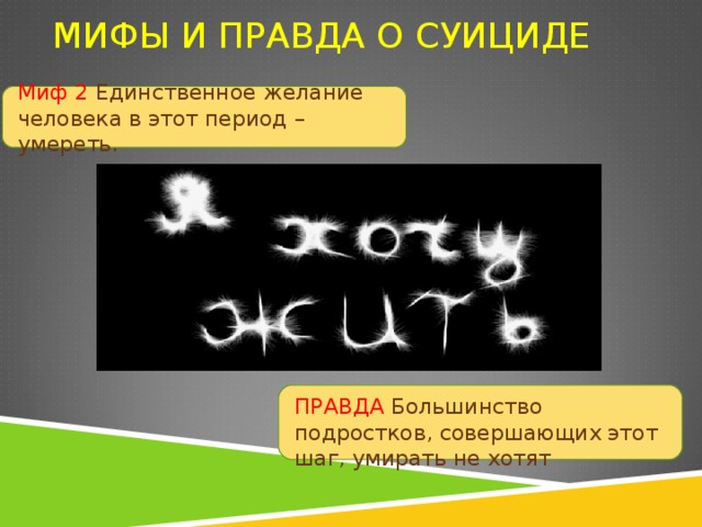 МИФЫ И ПРАВДА О СУИЦИДЕ Миф 2 Единственное желание человека в этот период – умереть. ПРАВДА Большинство подростков, совершающих этот шаг, умирать не хотят 
