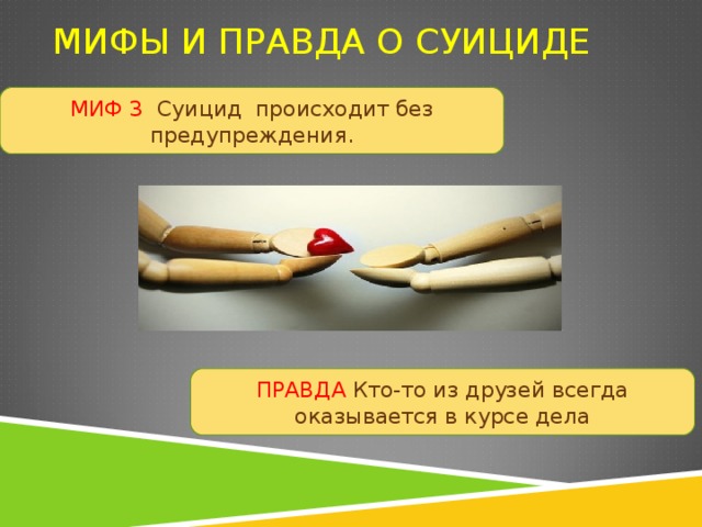 МИФЫ И ПРАВДА О СУИЦИДЕ МИФ 3 Суицид происходит без предупреждения. ПРАВДА Кто-то из друзей всегда оказывается в курсе дела 