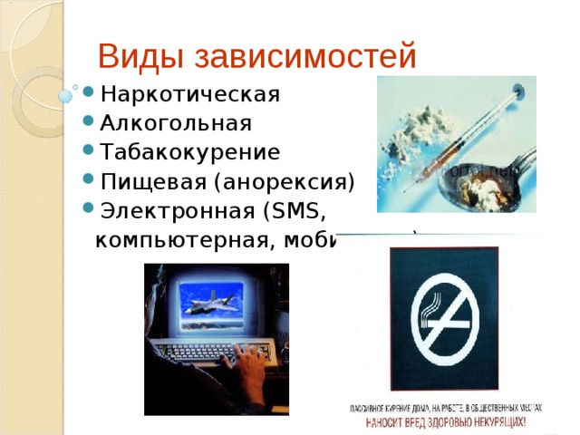 Виды зависимостей Наркотическая Алкогольная Табакокурение Пищевая (анорексия) Электронная ( SMS ,  компьютерная, мобильная) 