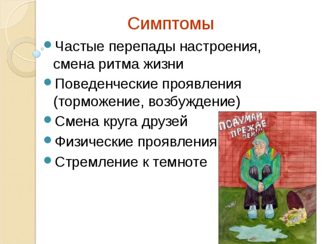  Симптомы  Частые перепады настроения, смена ритма жизни Поведенческие проявления (торможение, возбуждение) Смена круга друзей Физические проявления Стремление к темноте 