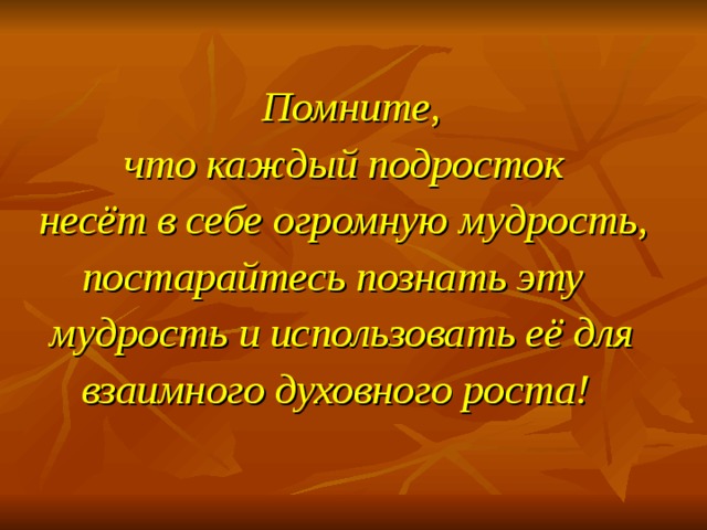  Помните,  что каждый подросток  несёт в себе огромную мудрость,  постарайтесь познать эту  мудрость и использовать её для  взаимного духовного роста! 