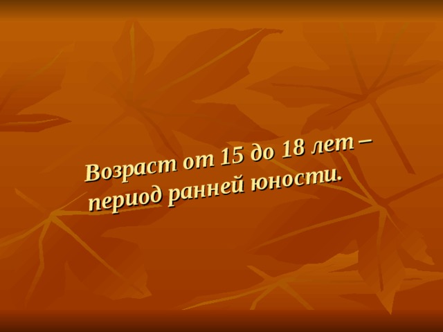 Возраст от 15 до 18 лет – период ранней юности. 