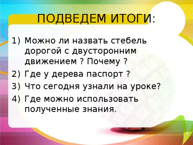 ПОДВЕДЕМ ИТОГИ: Можно ли назвать стебель дорогой с двусторонним движением ? Почему ? Где у дерева паспорт ? Что сегодня узнали на уроке? Где можно использовать полученные знания. 