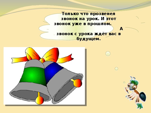  Только что прозвенел звонок на урок. И этот звонок уже в прошлом. А звонок с урока ждёт вас в будущем.   
