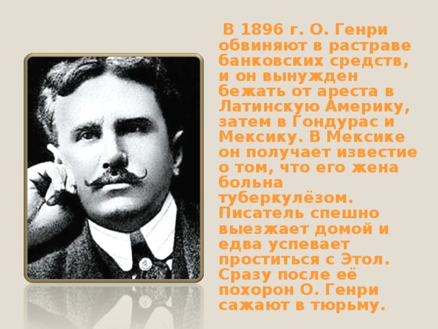  В 1896 г. О. Генри обвиняют в растраве банковских средств, и он вынужден бежать от ареста в Латинскую Америку, затем в Гондурас и Мексику. В Мексике он получает известие о том, что его жена больна туберкулёзом. Писатель спешно выезжает домой и едва успевает проститься с Этол. Сразу после её похорон О. Генри сажают в тюрьму. 