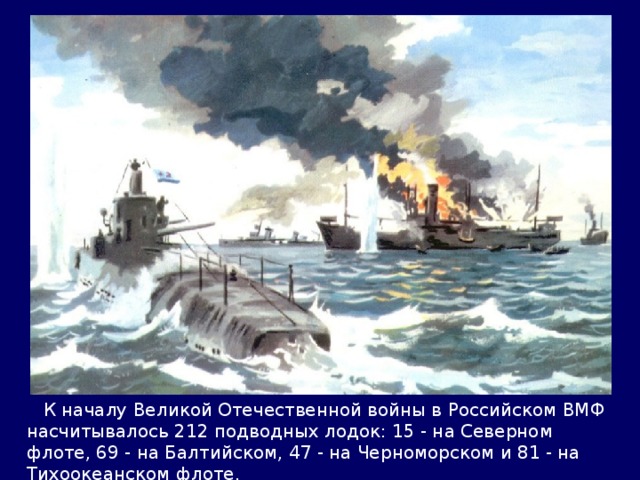  К началу Великой Отечественной войны в Российском ВМФ насчитывалось 212 подводных лодок: 15 - на Северном флоте, 69 - на Балтийском, 47 - на Черноморском и 81 - на Тихоокеанском флоте. 