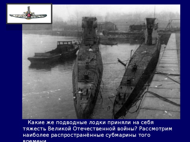  Какие же подводные лодки приняли на себя тяжесть Великой Отечественной войны? Рассмотрим наиболее распространённые субмарины того времени. 