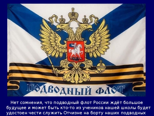  Нет сомнения, что подводный флот России ждёт большое будущее и может быть кто-то из учеников нашей школы будет удостоен чести служить Отчизне на борту наших подводных крейсеров. 