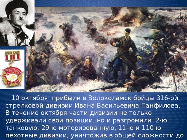  10 октября прибыли в Волоколамск бойцы 316-ой стрелковой дивизии Ивана Васильевича Панфилова. В течение октября части дивизии не только удерживали свои позиции, но и разгромили 2-ю танковую, 29-ю моторизованную, 11-ю и 110-ю пехотные дивизии, уничтожив в общей сложности до 9 000 немецких солдат и офицеров, более 80 танков и другой техники противника. 