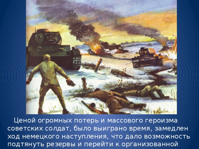  Ценой огромных потерь и массового героизма советских солдат, было выиграно время, замедлен ход немецкого наступления, что дало возможность подтянуть резервы и перейти к организованной обороне. 