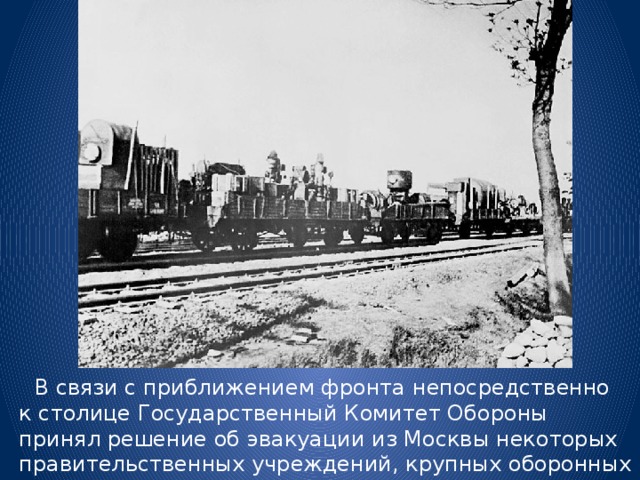 В связи с приближением фронта непосредственно к столице Государственный Комитет Обороны принял решение об эвакуации из Москвы некоторых правительственных учреждений, крупных оборонных заводов, научных и культурных учреждений. 