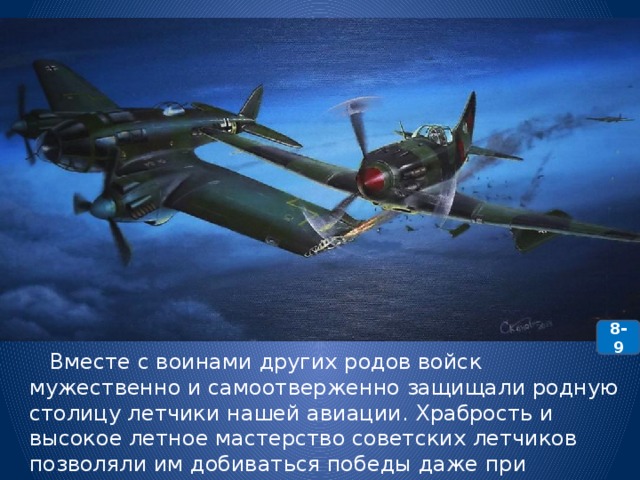 8-9  Вместе с воинами других родов войск мужественно и самоотверженно защищали родную столицу летчики нашей авиации. Храбрость и высокое летное мастерство советских летчиков позволяли им добиваться победы даже при количественном превосходстве врага в воздухе. 