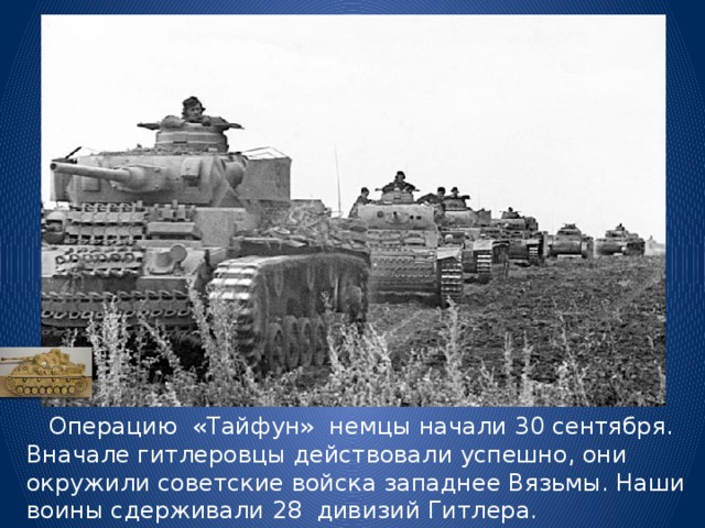  Операцию «Тайфун» немцы начали 30 сентября. Вначале гитлеровцы действовали успешно, они окружили советские войска западнее Вязьмы. Наши воины сдерживали 28 дивизий Гитлера. 