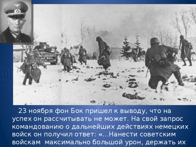  23 ноября фон Бок пришел к выводу, что на успех он рассчитывать не может. На свой запрос командованию о дальнейших действиях немецких войск он получил ответ: «…Нанести советским войскам максимально большой урон, держать их под неослабным нажимом…» 