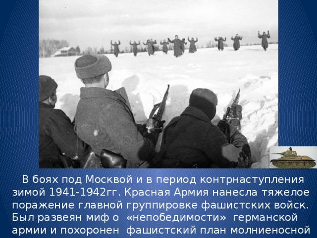  В боях под Москвой и в период контрнаступления зимой 1941-1942гг. Красная Армия нанесла тяжелое поражение главной группировке фашистских войск. Был развеян миф о  «непобедимости» германской армии и похоронен фашистский план молниеносной войны против СССР. 