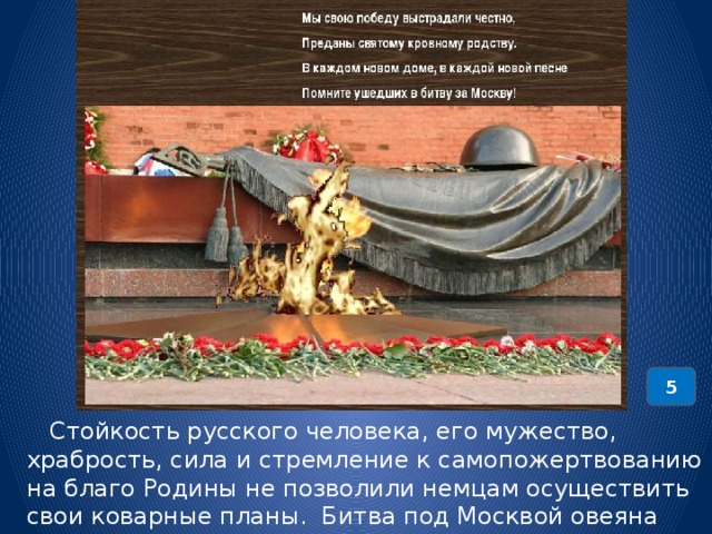 5  Стойкость русского человека, его мужество, храбрость, сила и стремление к самопожертвованию на благо Родины не позволили немцам осуществить свои коварные планы. Битва под Москвой овеяна подвигом людей совершенно разных чинов и званий. 