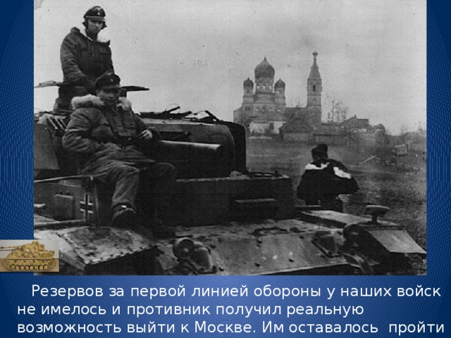  Резервов за первой линией обороны у наших войск не имелось и противник получил реальную возможность выйти к Москве. Им оставалось пройти 205 километров. 