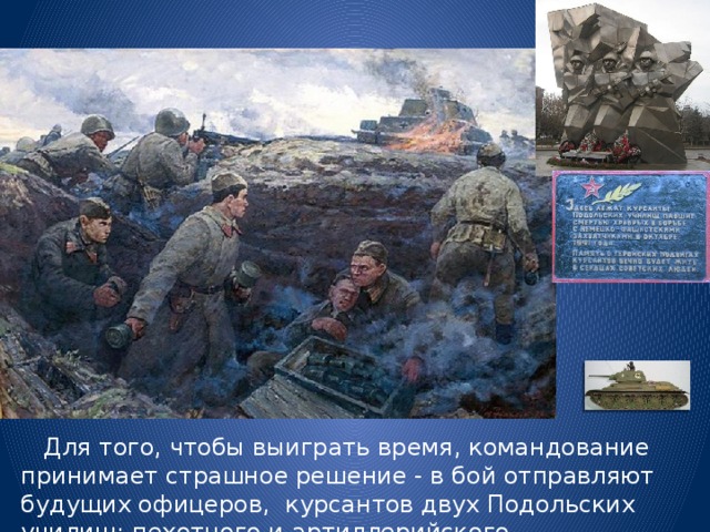  Для того, чтобы выиграть время, командование принимает страшное решение - в бой отправляют будущих офицеров, курсантов двух Подольских училищ: пехотного и артиллерийского. 