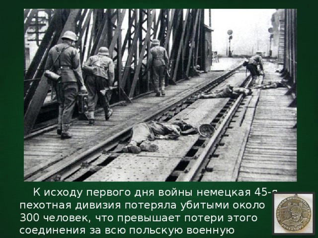  К исходу первого дня войны немецкая 45-я пехотная дивизия потеряла убитыми около 300 человек, что превышает потери этого соединения за всю польскую военную компанию. 
