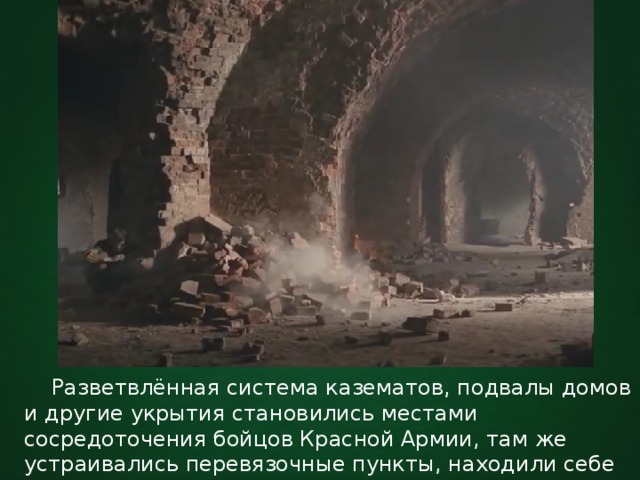  Разветвлённая система казематов, подвалы домов и другие укрытия становились местами сосредоточения бойцов Красной Армии, там же устраивались перевязочные пункты, находили себе убежище женщины и дети. 