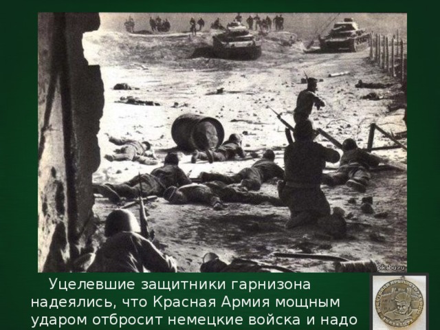  Уцелевшие защитники гарнизона надеялись, что Красная Армия мощным ударом отбросит немецкие войска и надо лишь продержаться до её прихода. 