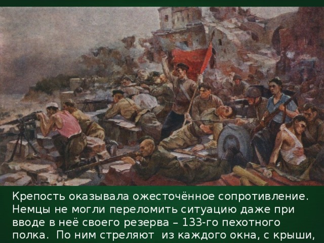 Крепость оказывала ожесточённое сопротивление. Немцы не могли переломить ситуацию даже при вводе в неё своего резерва – 133-го пехотного полка. По ним стреляют из каждого окна, с крыши, из-за укрытий. 