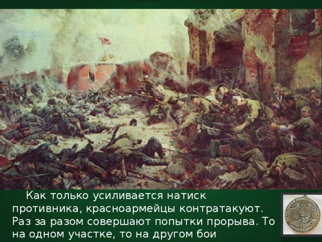  Как только усиливается натиск противника, красноармейцы контратакуют. Раз за разом совершают попытки прорыва. То на одном участке, то на другом бои переходят в рукопашные схватки. 