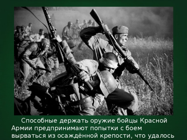  Способные держать оружие бойцы Красной Армии предпринимают попытки с боем вырваться из осаждённой крепости, что удалось очень немногим. 
