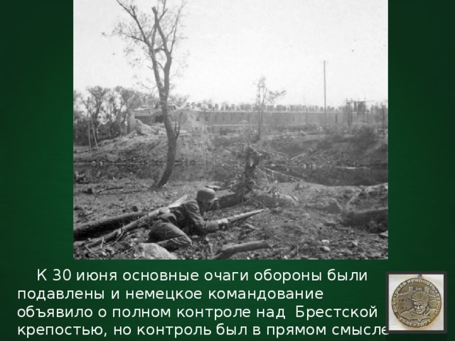  К 30 июня основные очаги обороны были подавлены и немецкое командование объявило о полном контроле над Брестской крепостью, но контроль был в прямом смысле поверхностным. 
