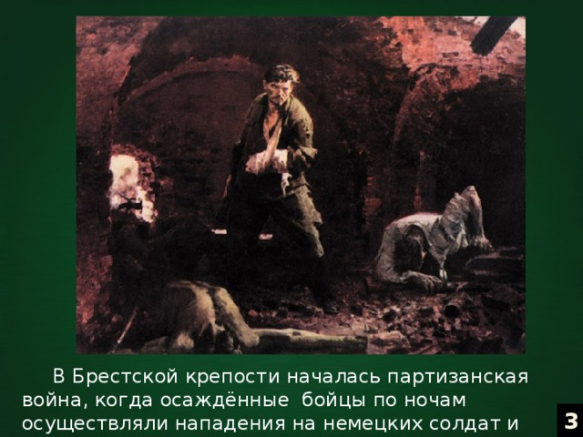  В Брестской крепости началась партизанская война, когда осаждённые бойцы по ночам осуществляли нападения на немецких солдат и проводили диверсии. 3 