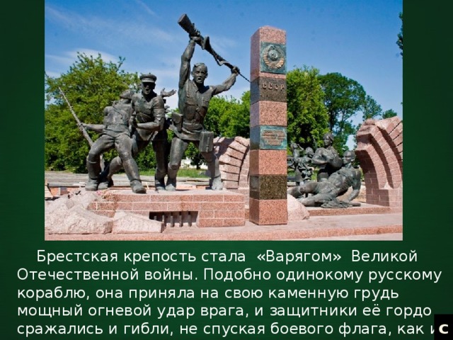  Брестская крепость стала «Варягом» Великой Отечественной войны. Подобно одинокому русскому кораблю, она приняла на свою каменную грудь мощный огневой удар врага, и защитники её гордо сражались и гибли, не спуская боевого флага, как и моряки легендарного крейсера. с 