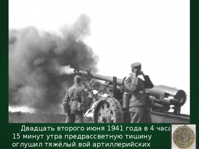 Двадцать второго июня 1941 года в 4 часа 15 минут утра предрассветную тишину оглушил тяжёлый вой артиллерийских снарядов и авиационных бомб. 