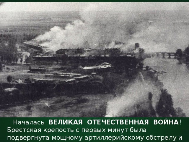  Началась  ВЕЛИКАЯ ОТЕЧЕСТВЕННАЯ ВОЙНА ! Брестская крепость с первых минут была подвергнута мощному артиллерийскому обстрелу и авианалётам. 