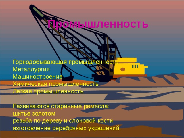  Промышленность      Горнодобывающая промышленность  Металлургия  Машиностроение  Химическая промышленность  Легкая промышленность   Развиваются старинные ремесла:  шитье золотом  резьба по дереву и слоновой кости  изготовление серебряных украшений.  