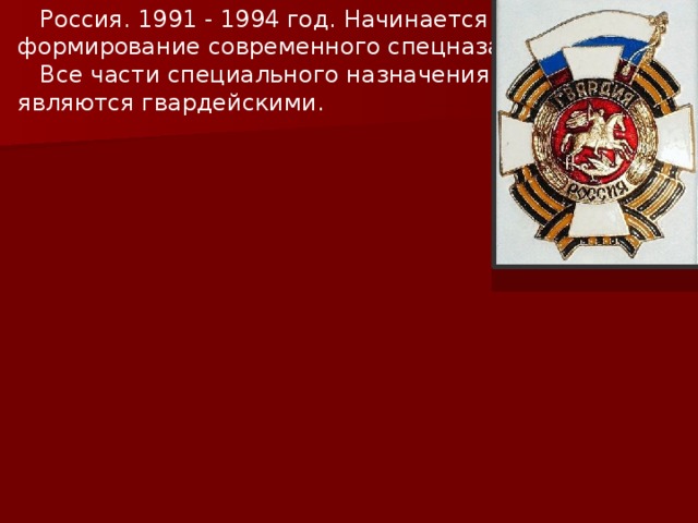 ГРУ ВВ СВ ПВ ВМФ  Россия. 1991 - 1994 год. Начинается формирование современного спецназа.  Все части специального назначения являются гвардейскими. Спецназ ФСБ ВДВ МВД