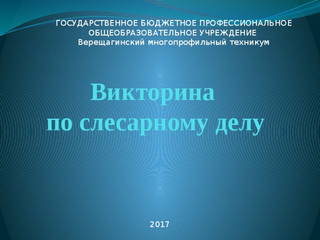 ГОСУДАРСТВЕННОЕ БЮДЖЕТНОЕ ПРОФЕССИОНАЛЬНОЕ ОБЩЕОБРАЗОВАТЕЛЬНОЕ УЧРЕЖДЕНИЕ Верещагинский многопрофильный техникум Викторина  по слесарному делу 2017 
