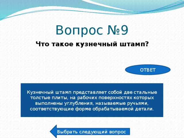 Вопрос №9 Что такое кузнечный штамп? ОТВЕТ Кузнечный штамп представляет собой две стальные толстые плиты, на рабочих поверхностях которых выполнены углубления, называемые ручьями, соответствующие форме обрабатываемой детали. Выбрать следующий вопрос 