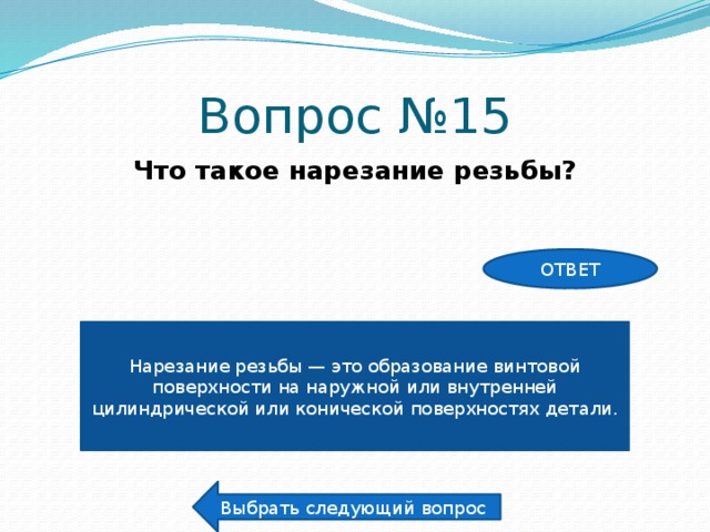 Вопрос №15 Что такое нарезание резьбы? ОТВЕТ Нарезание резьбы — это образование винтовой поверхности на наружной или внутренней цилиндрической или конической поверхностях детали. Выбрать следующий вопрос 