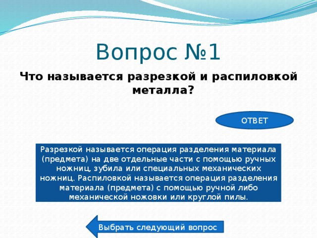 Вопрос №1 Что называется разрезкой и распиловкой металла? ОТВЕТ Разрезкой называется операция разделения материала (предмета) на две отдельные части с помощью ручных ножниц, зубила или специальных механических ножниц. Распиловкой называется операция разделения материала (предмета) с помощью ручной либо механической ножовки или круглой пилы. Выбрать следующий вопрос 