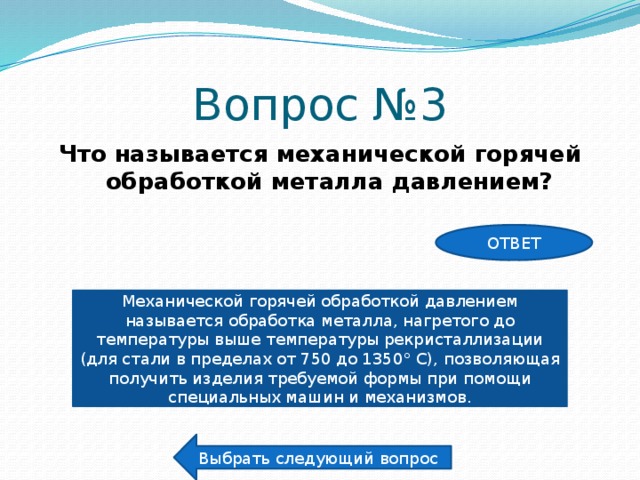 Вопрос №3 Что называется механической горячей обработкой металла давлением? ОТВЕТ Механической горячей обработкой давлением называется обработка металла, нагретого до температуры выше температуры рекристаллизации (для стали в пределах от 750 до 1350° С), позволяющая получить изделия требуемой формы при помощи специальных машин и механизмов. Выбрать следующий вопрос 
