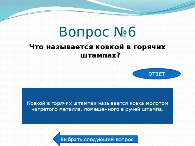 Вопрос №6 Что называется ковкой в горячих штампах? ОТВЕТ Ковкой в горячих штампах называется ковка молотом нагретого металла, помещенного в ручей штампа. Выбрать следующий вопрос 