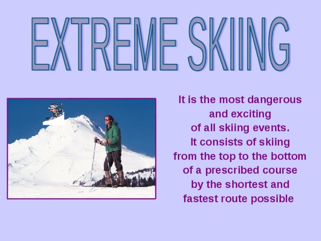 It is the most dangerous and exciting of all skiing events. It consists of skiing from the top to the bottom of a prescribed course by the shortest and fastest route possible   