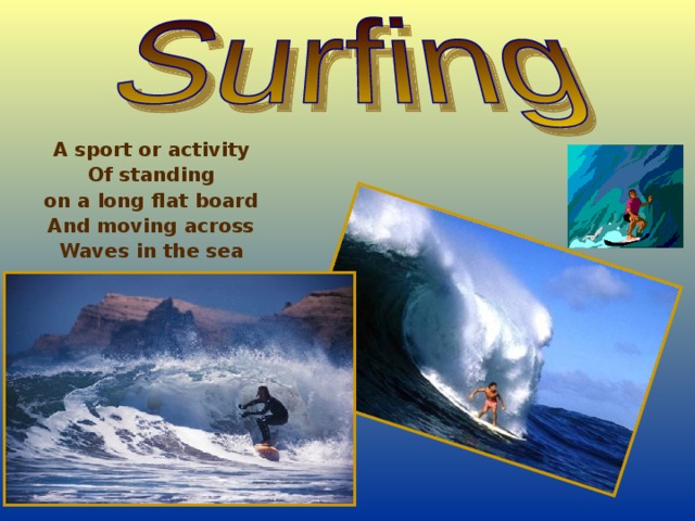A sport or activity Of standing on a long flat board And moving across Waves in the sea 