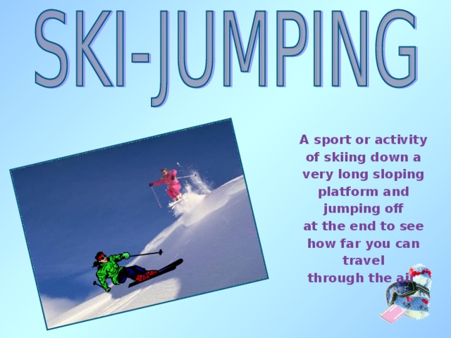A sport or activity of skiing down a very long sloping platform and jumping off at the end to see how far you can travel through the air 