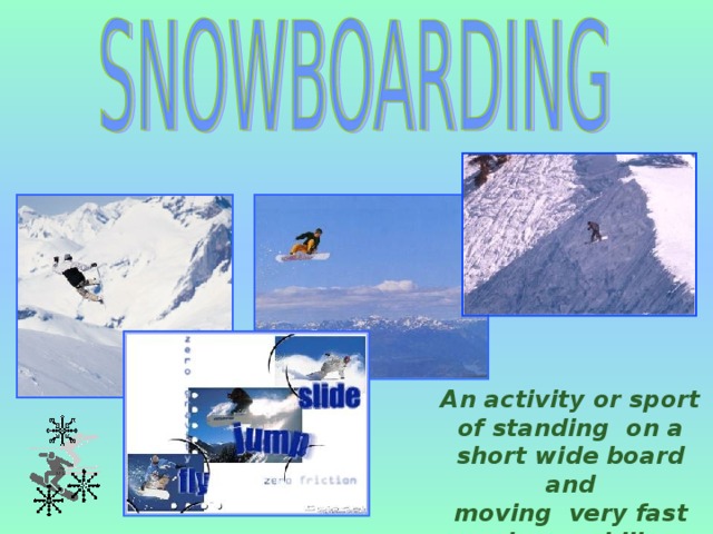 An activity or sport of standing on a short wide board and moving very fast down a hill covered with snow 