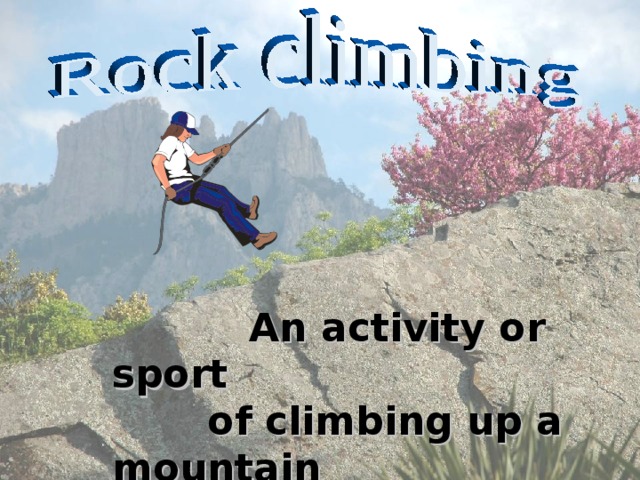  An activity or sport  of climbing up a mountain  with or without ropes 