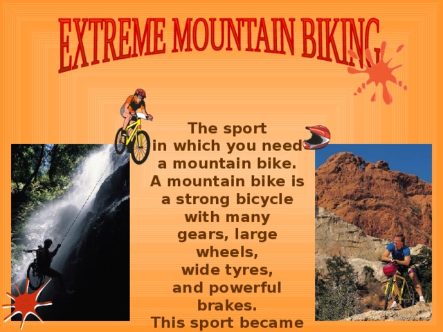  The sport in which you need a mountain bike. A mountain bike is a strong bicycle with many gears, large wheels, wide tyres, and powerful brakes. This sport became very fashionable in the late 1980s. 