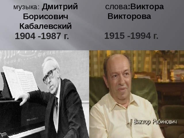 слова :Виктора  Викторова музыка: Дмитрий Борисович Кабалевский   1915 -1994 г. 1904 -1987 г.  