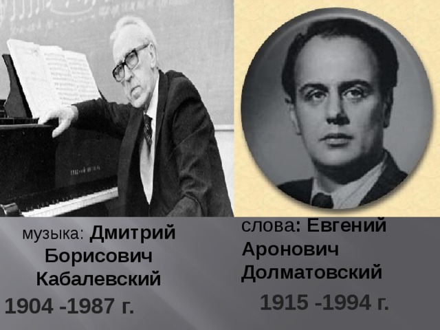   слова : Евгений Аронович Долматовский музыка: Дмитрий Борисович Кабалевский 1915 -1994 г. 1904 -1987 г.  