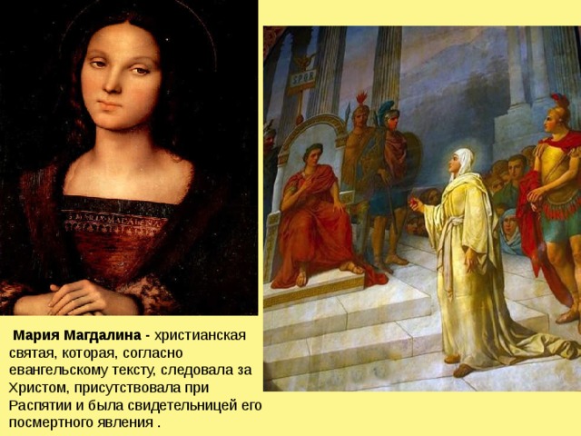   Мария   Магдалина - христианская святая, которая, согласно евангельскому тексту, следовала за Христом, присутствовала при Распятии и была свидетельницей его посмертного явления . 